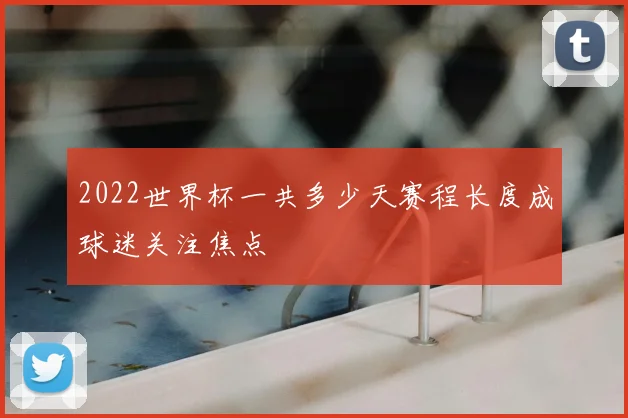 2022世界杯一共多少天赛程长度成球迷关注焦点