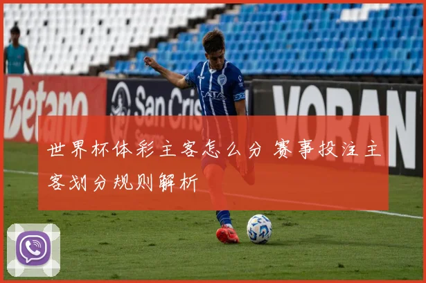 世界杯体彩主客怎么分 赛事投注主客划分规则解析