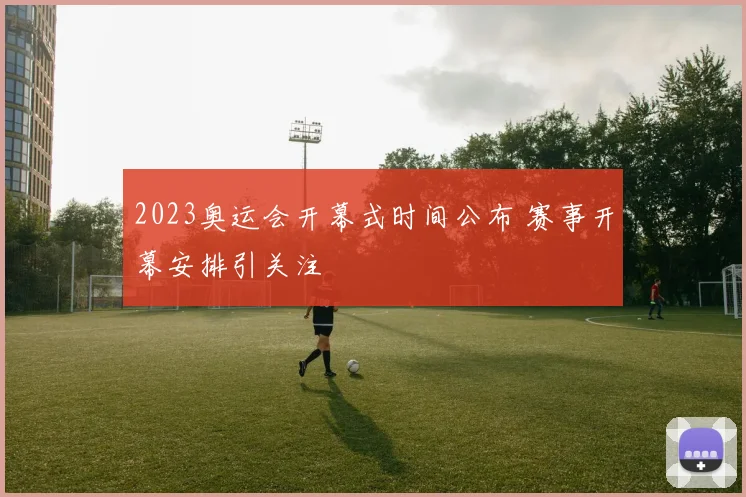2023奥运会开幕式时间公布 赛事开幕安排引关注