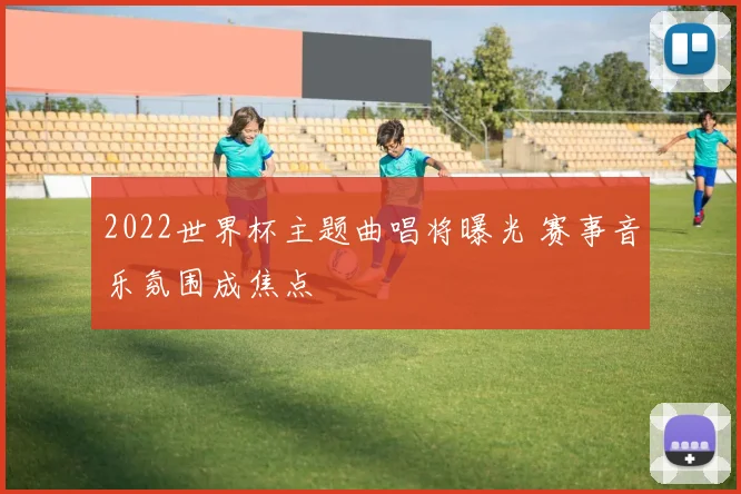 2022世界杯主题曲唱将曝光 赛事音乐氛围成焦点