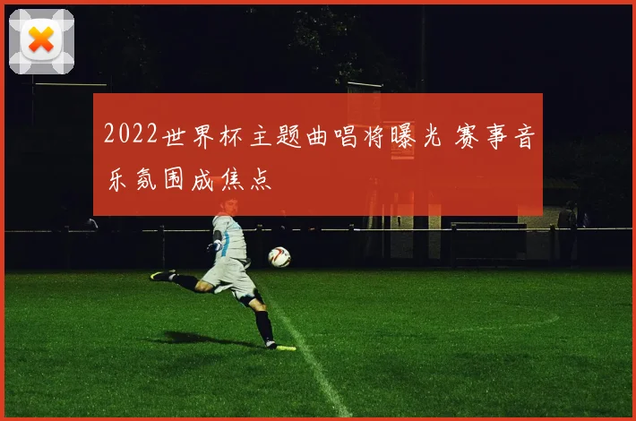 2022世界杯主题曲唱将曝光 赛事音乐氛围成焦点