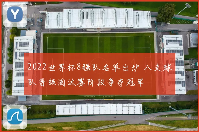 2022世界杯8强队名单出炉 八支球队晋级淘汰赛阶段争夺冠军