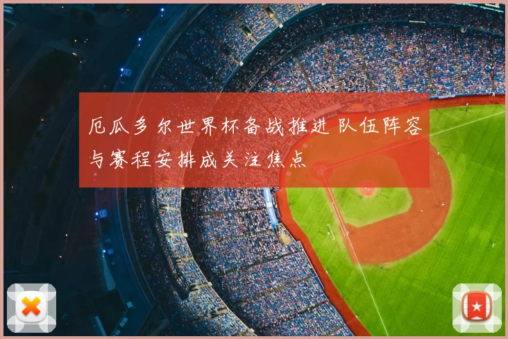 厄瓜多尔世界杯备战推进 队伍阵容与赛程安排成关注焦点
