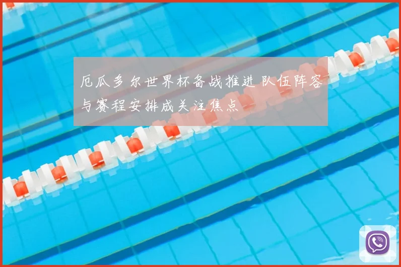 厄瓜多尔世界杯备战推进 队伍阵容与赛程安排成关注焦点