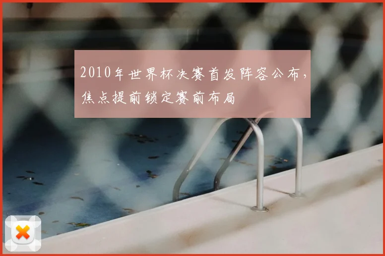 2010年世界杯决赛首发阵容公布，焦点提前锁定赛前布局