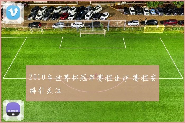 2010年世界杯冠军赛程出炉 赛程安排引关注